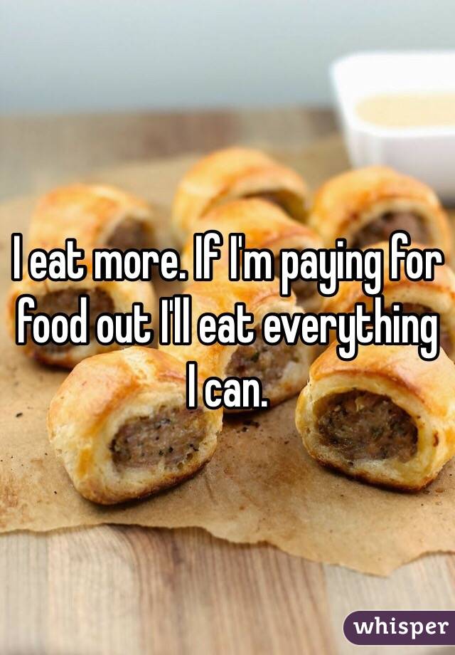 I eat more. If I'm paying for food out I'll eat everything I can.