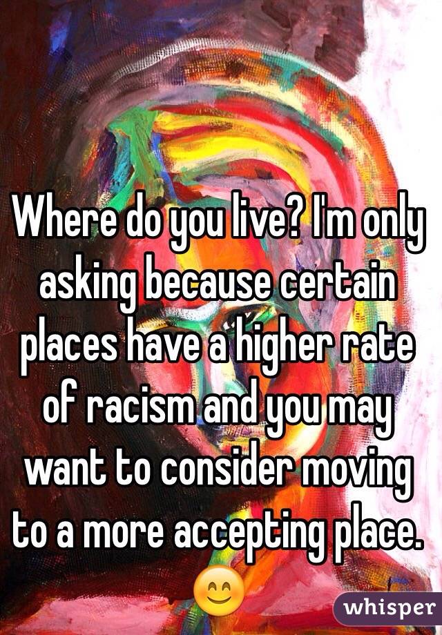 Where do you live? I'm only asking because certain places have a higher rate of racism and you may want to consider moving to a more accepting place. 😊