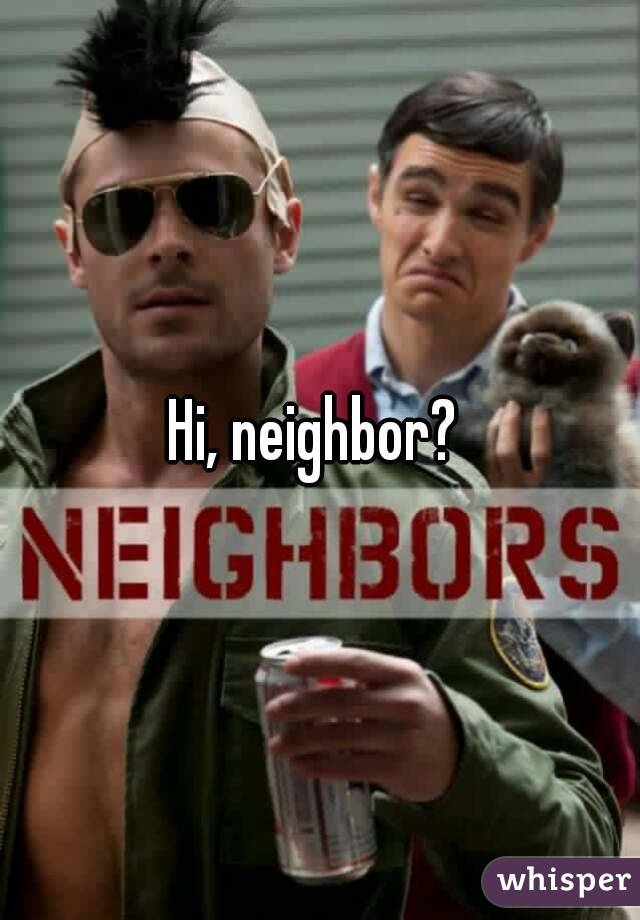Hi, neighbor? 