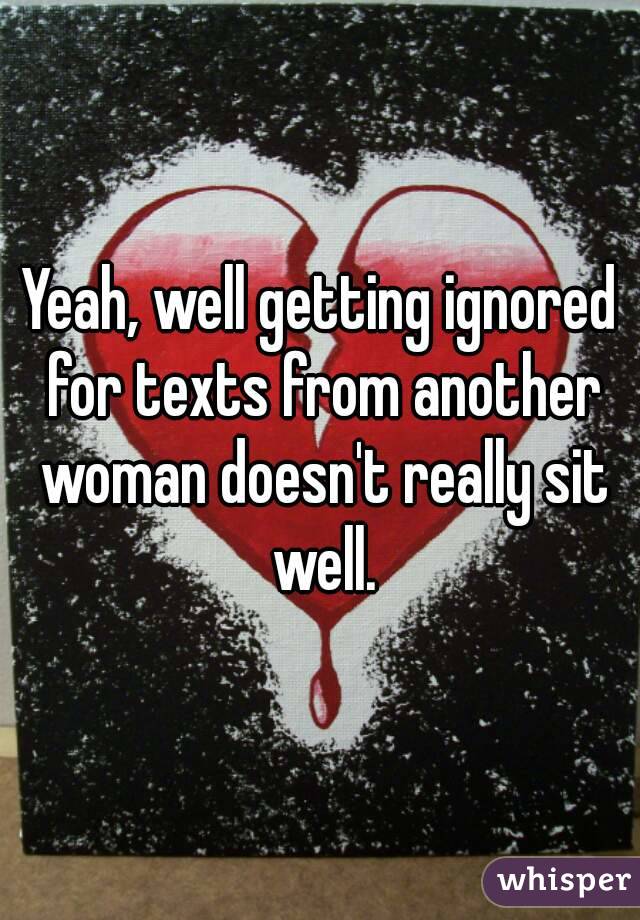 Yeah, well getting ignored for texts from another woman doesn't really sit well.