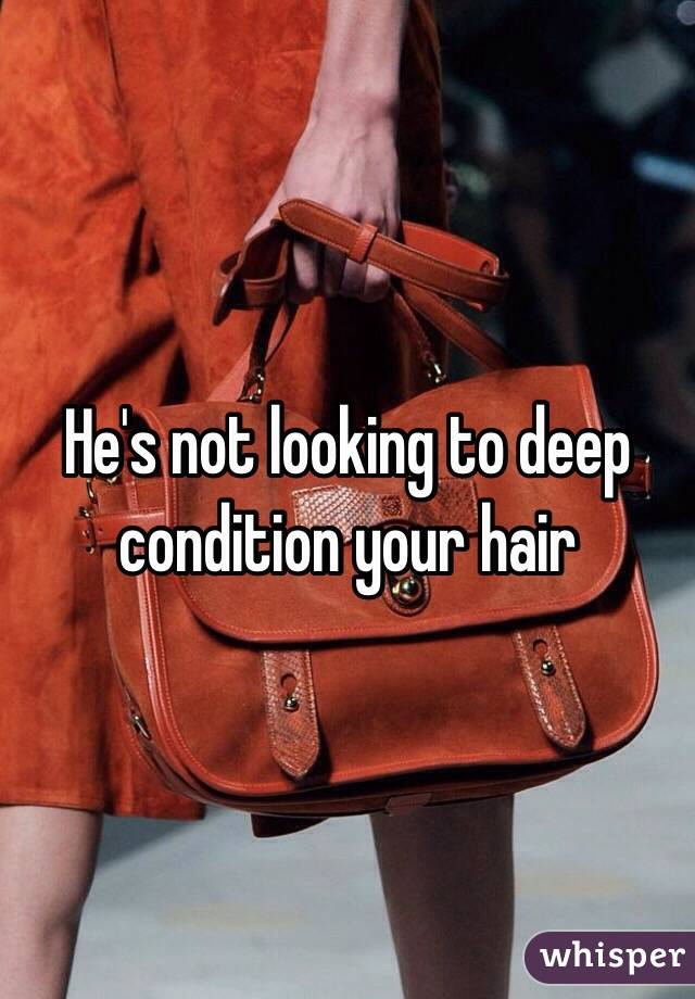 He's not looking to deep condition your hair