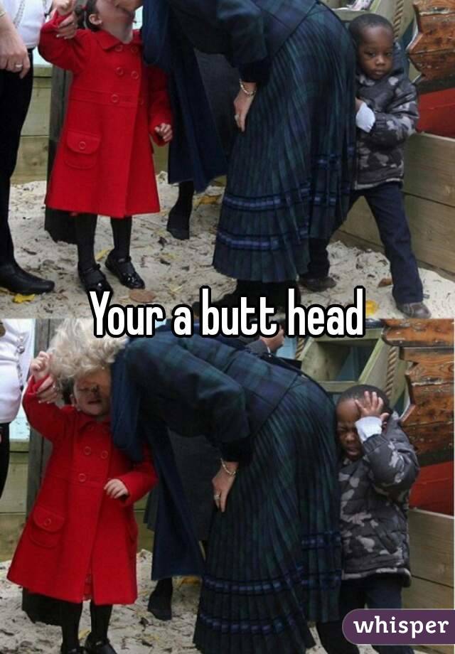 Your a butt head