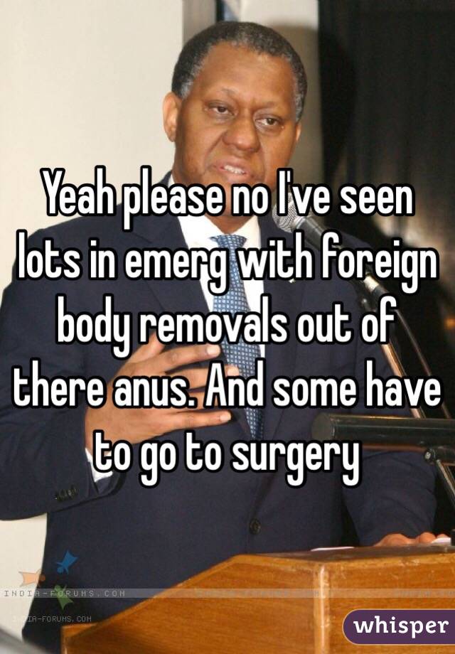 Yeah please no I've seen lots in emerg with foreign body removals out of there anus. And some have to go to surgery 