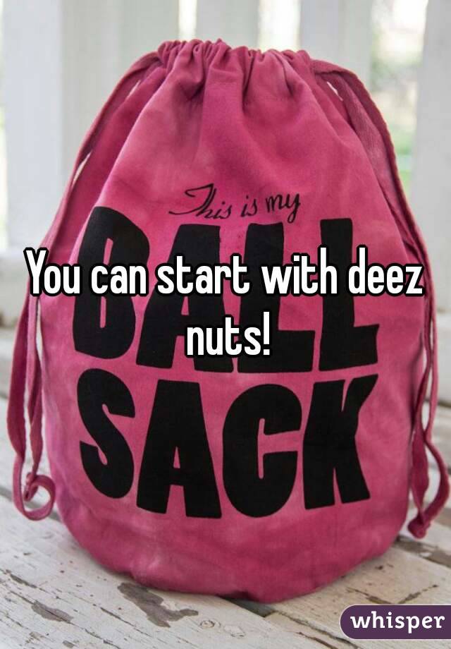 You can start with deez nuts!