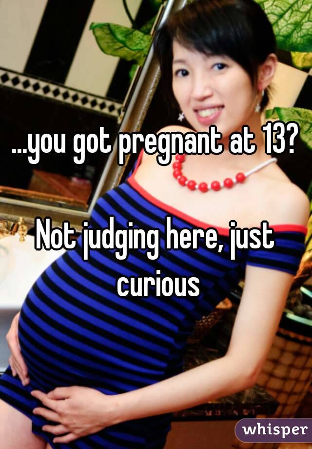 ...you got pregnant at 13?

Not judging here, just curious