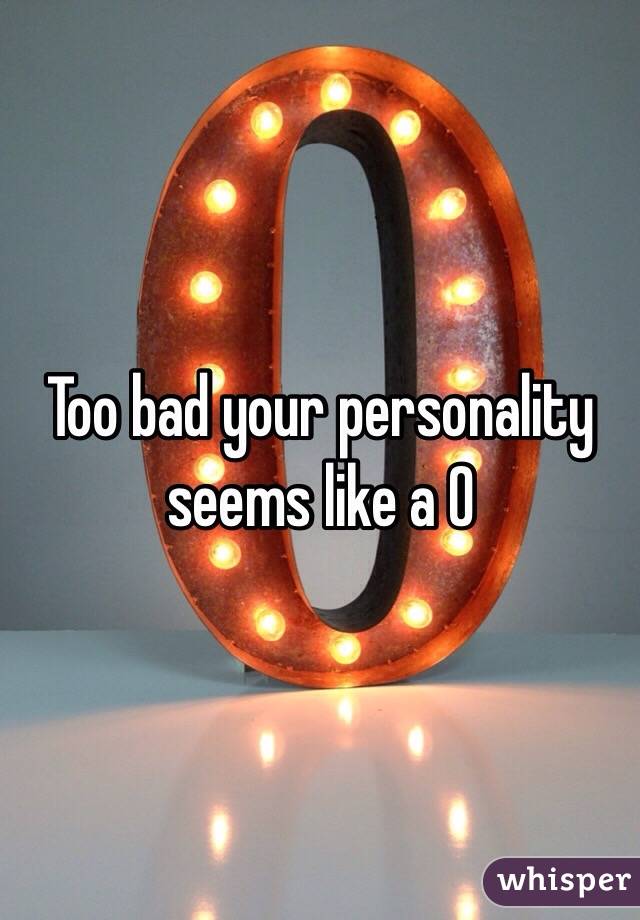 Too bad your personality seems like a 0