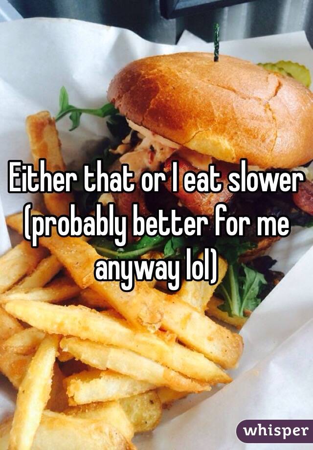 Either that or I eat slower (probably better for me anyway lol)