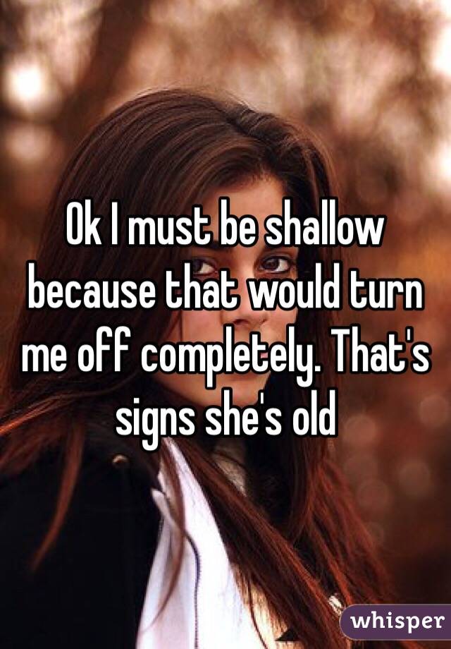 Ok I must be shallow because that would turn me off completely. That's signs she's old