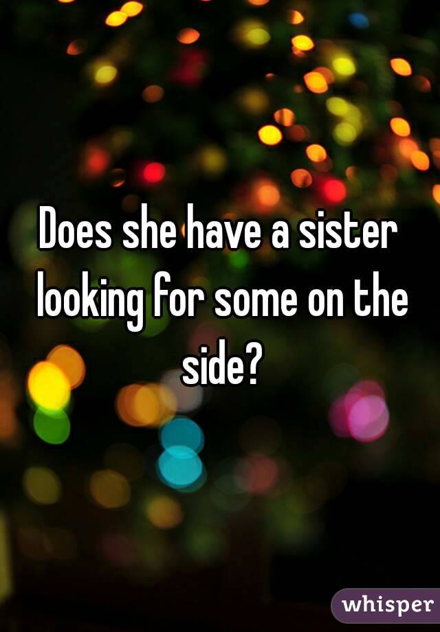 Does she have a sister looking for some on the side?