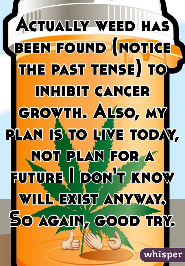 Actually weed has been found (notice the past tense) to inhibit cancer growth. Also, my plan is to live today, not plan for a future I don't know will exist anyway. So again, good try. 👍👏👌
