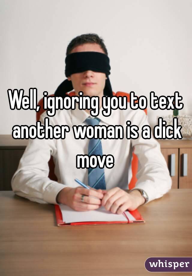 Well, ignoring you to text another woman is a dick move 