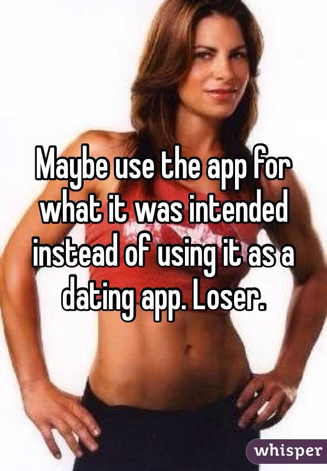 Maybe use the app for what it was intended instead of using it as a dating app. Loser.