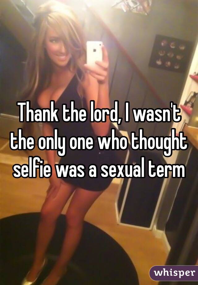 Thank the lord, I wasn't the only one who thought selfie was a sexual term