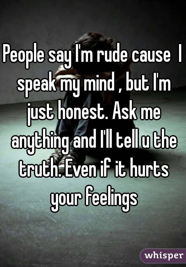 People say I'm rude cause  I speak my mind , but I'm just honest. Ask me anything and I'll tell u the truth. Even if it hurts your feelings