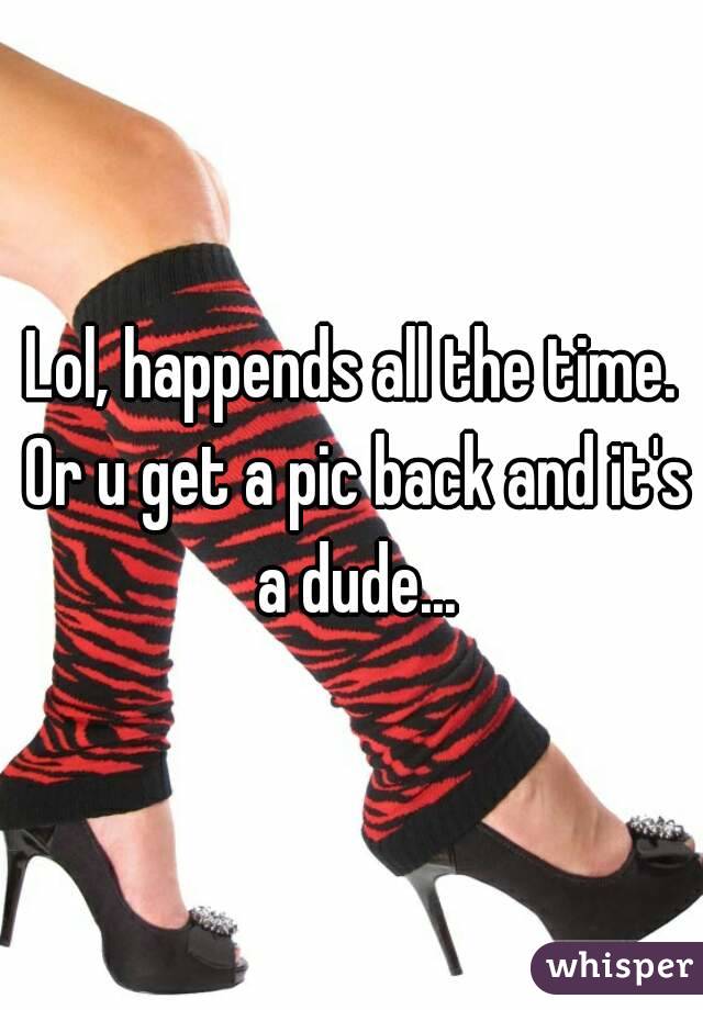 Lol, happends all the time. Or u get a pic back and it's a dude...