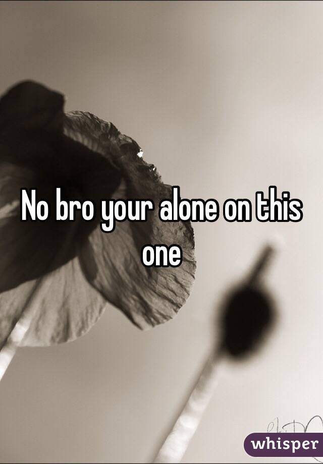 No bro your alone on this one