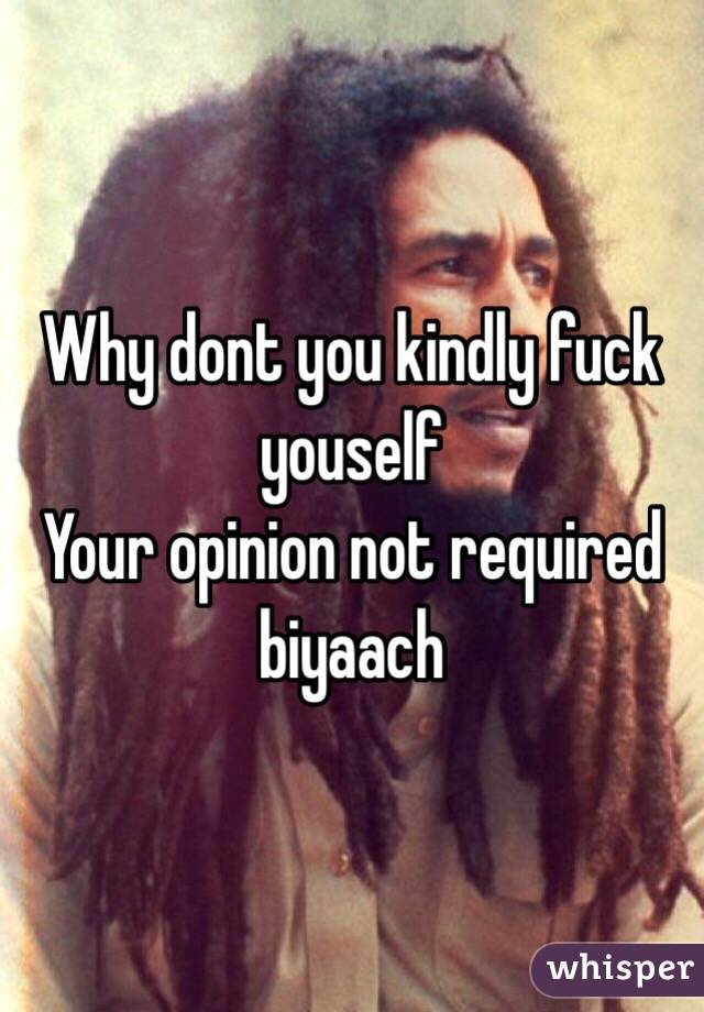 Why dont you kindly fuck youself
Your opinion not required biyaach 
