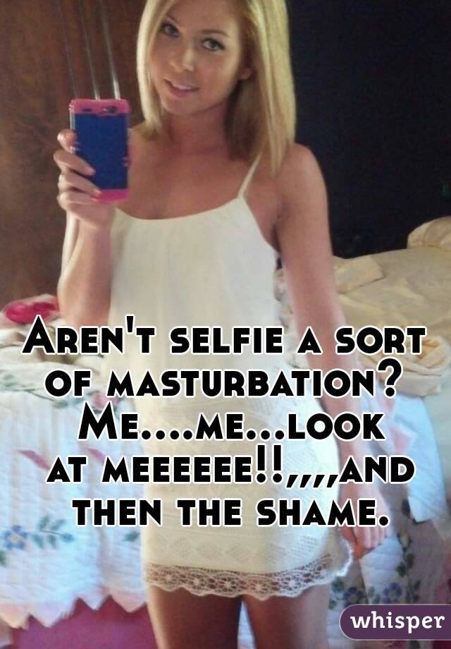 Aren't selfie a sort of masturbation?  Me....me...look at meeeeee!!,,,,and then the shame.