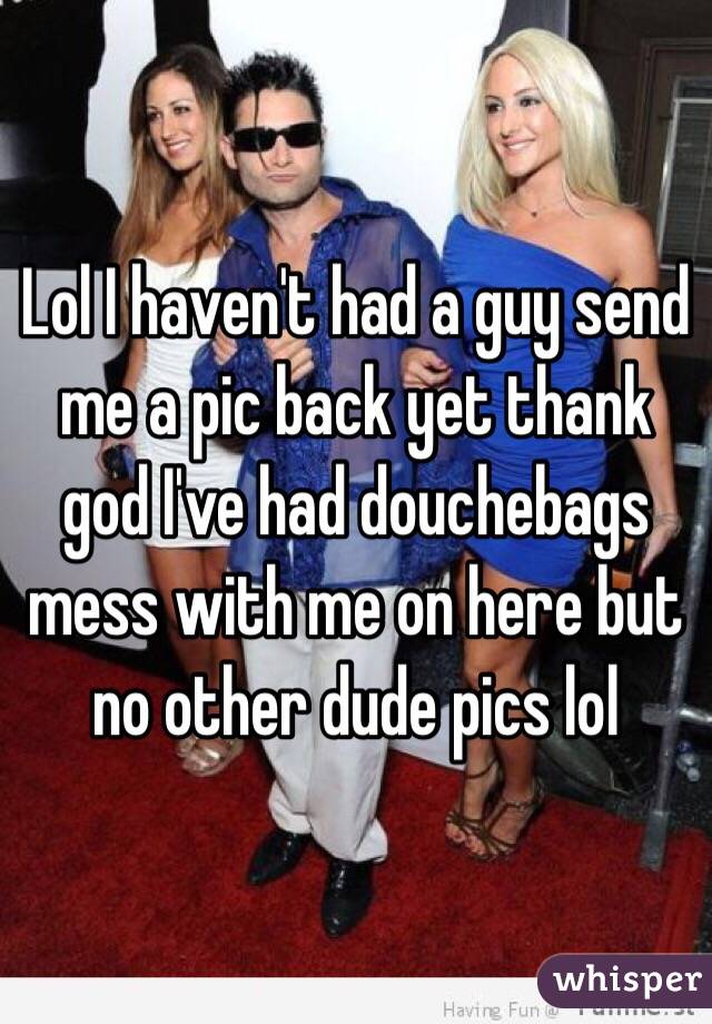 Lol I haven't had a guy send me a pic back yet thank god I've had douchebags mess with me on here but no other dude pics lol