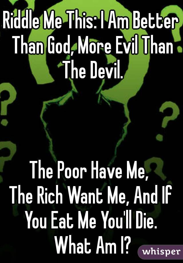 Riddle Me This: I Am Better Than God, More Evil Than The Devil.



The Poor Have Me, 
The Rich Want Me, And If
You Eat Me You'll Die. What Am I?



