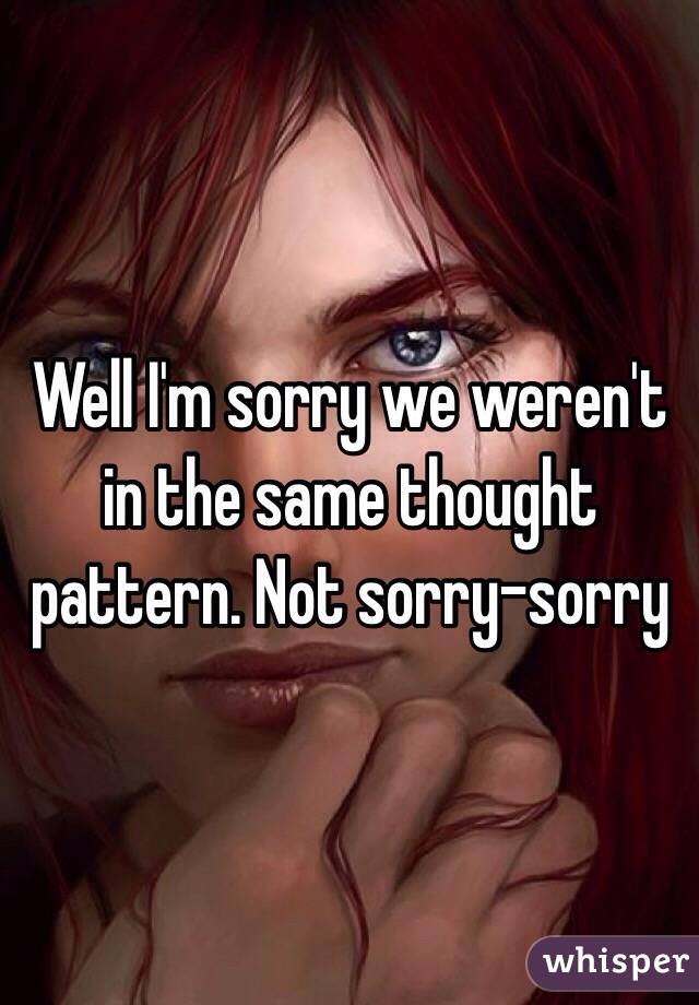 Well I'm sorry we weren't in the same thought pattern. Not sorry-sorry