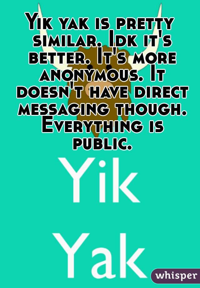 Yik yak is pretty similar. Idk it's better. It's more anonymous. It doesn't have direct messaging though. Everything is public.