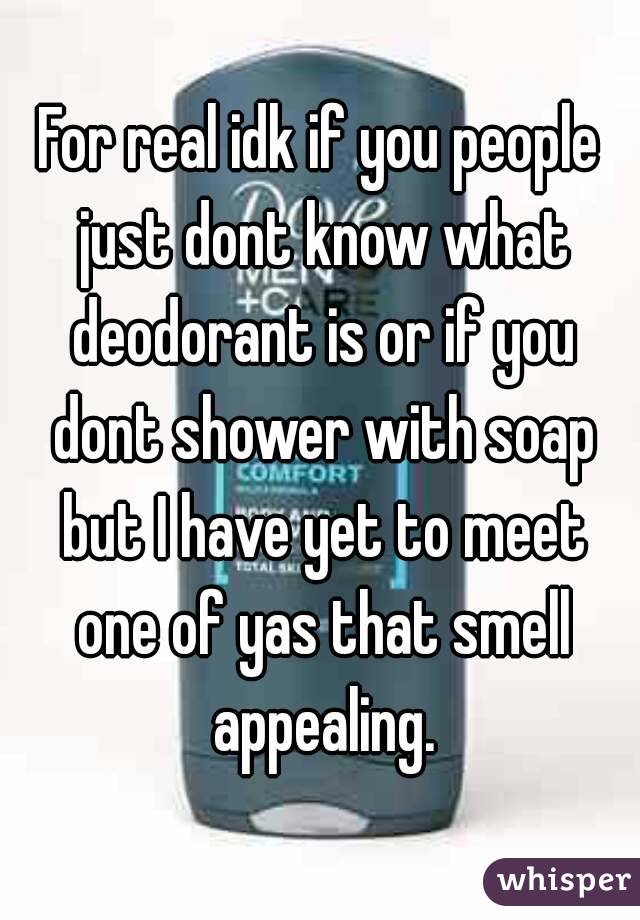 For real idk if you people just dont know what deodorant is or if you dont shower with soap but I have yet to meet one of yas that smell appealing.