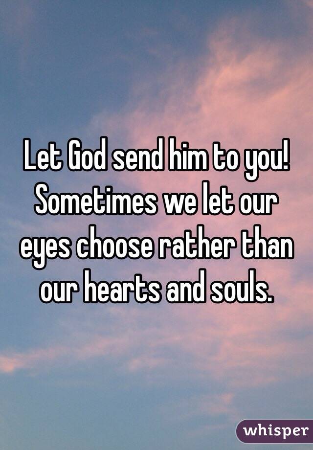 Let God send him to you! Sometimes we let our eyes choose rather than our hearts and souls.