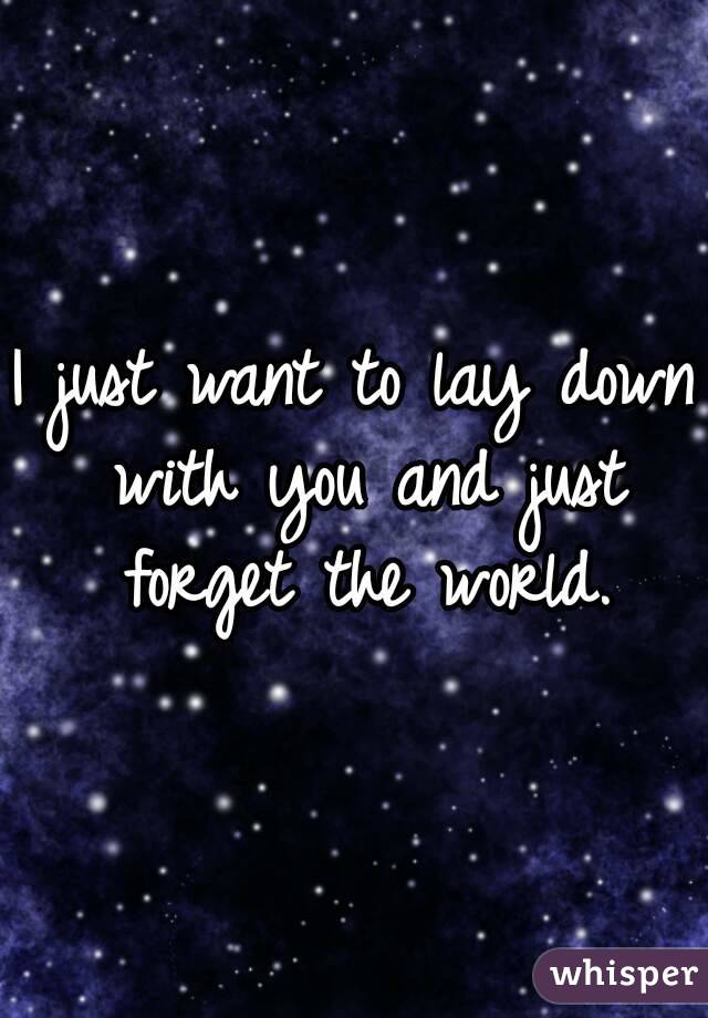 I just want to lay down with you and just forget the world.