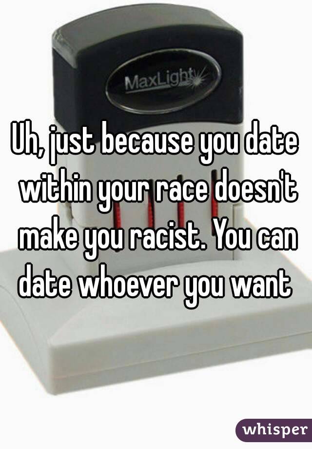 Uh, just because you date within your race doesn't make you racist. You can date whoever you want 