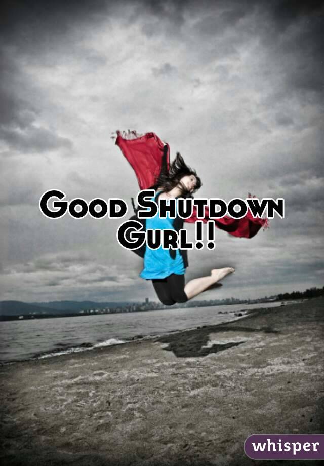 Good Shutdown Gurl!!