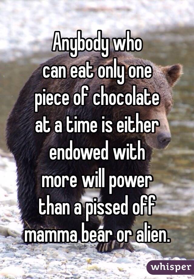 Anybody who 
can eat only one 
piece of chocolate 
at a time is either 
endowed with 
more will power 
than a pissed off 
mamma bear or alien. 