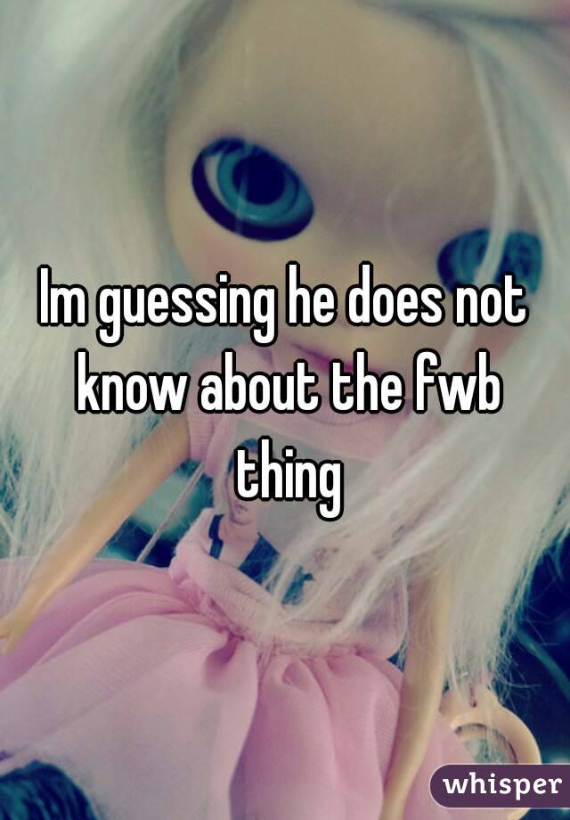 Im guessing he does not know about the fwb thing