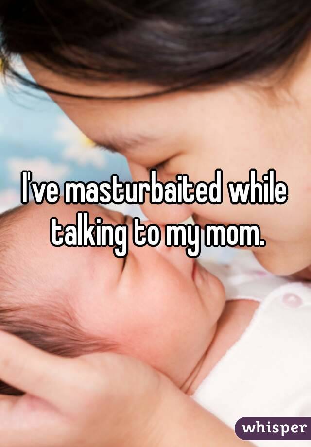 I've masturbaited while talking to my mom.
