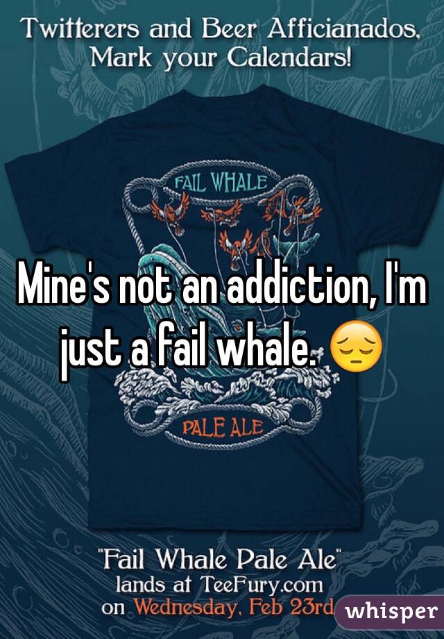 Mine's not an addiction, I'm just a fail whale. 😔