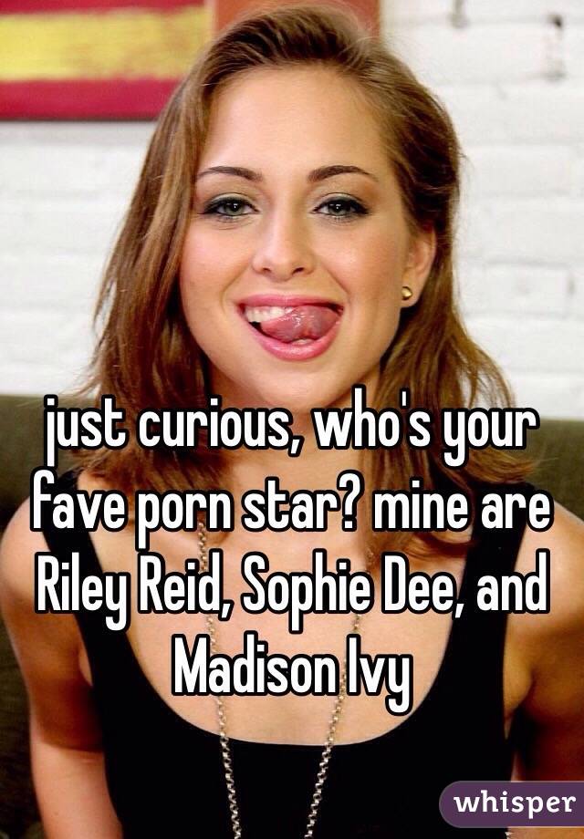just curious, who's your fave porn star? mine are Riley Reid, Sophie Dee, and Madison Ivy