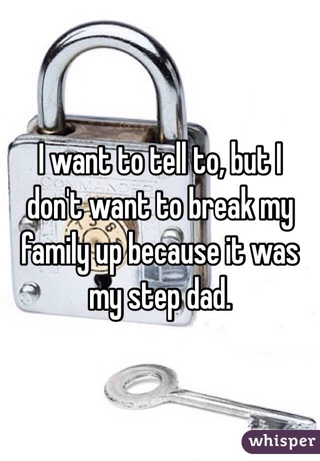 I want to tell to, but I don't want to break my family up because it was my step dad. 