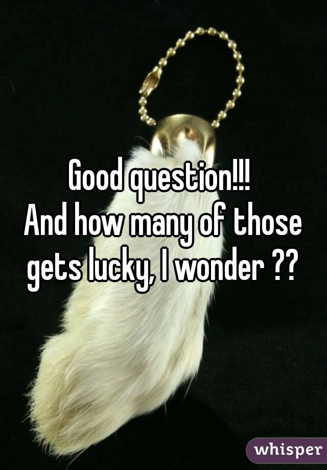 Good question!!! 
And how many of those gets lucky, I wonder ?? 
