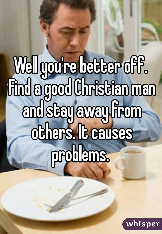 Well you're better off. Find a good Christian man and stay away from others. It causes problems. 