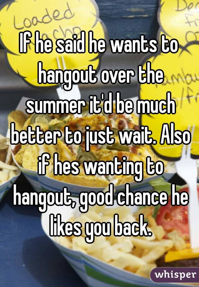 If he said he wants to hangout over the summer it'd be much better to just wait. Also if hes wanting to hangout, good chance he likes you back.