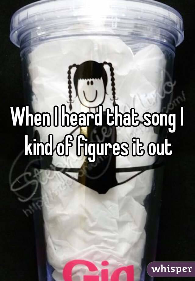 When I heard that song I kind of figures it out