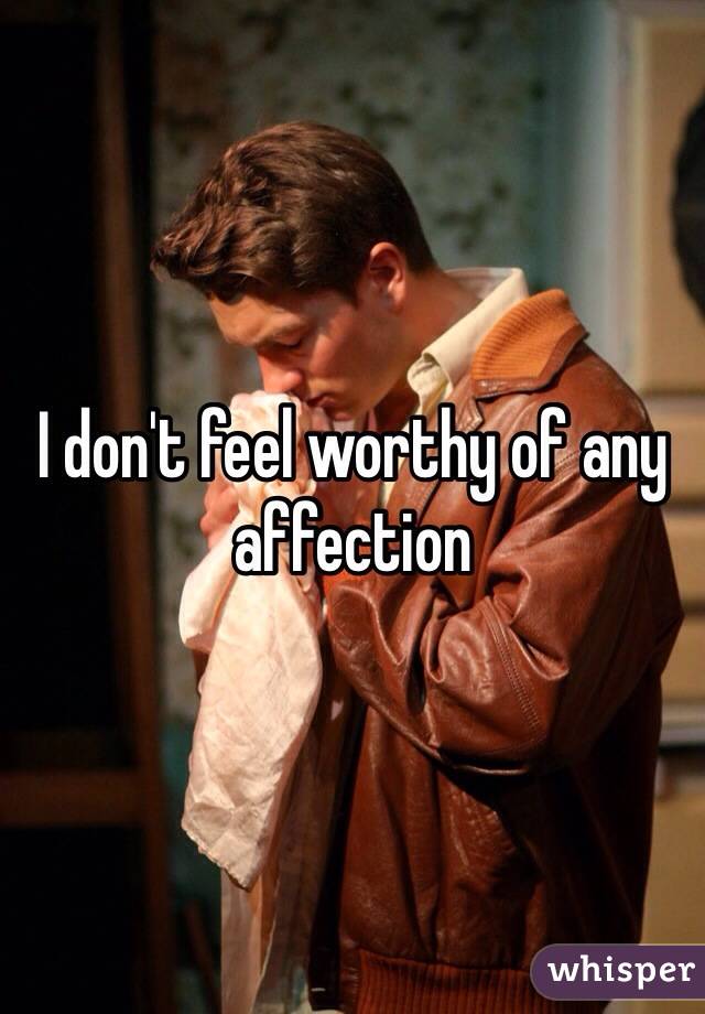 I don't feel worthy of any affection