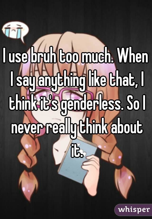 I use bruh too much. When I say anything like that, I think it's genderless. So I never really think about it.