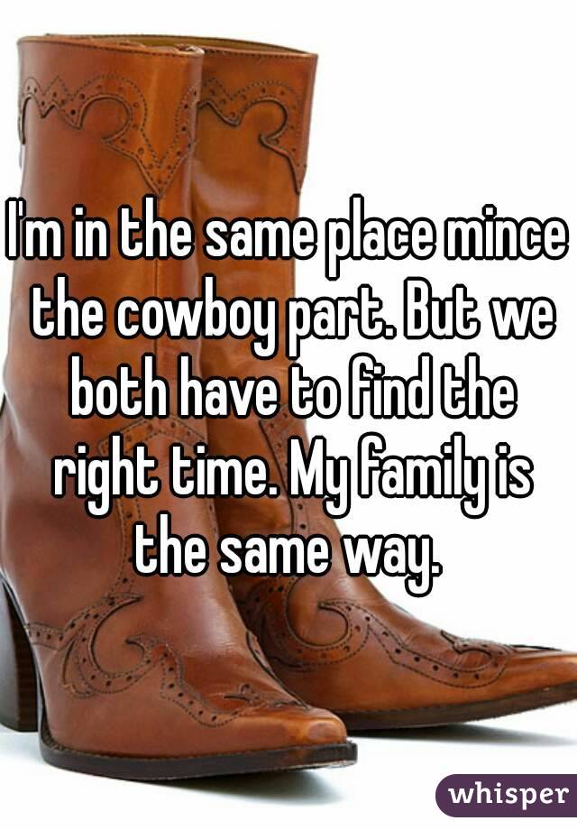 I'm in the same place mince the cowboy part. But we both have to find the right time. My family is the same way. 
