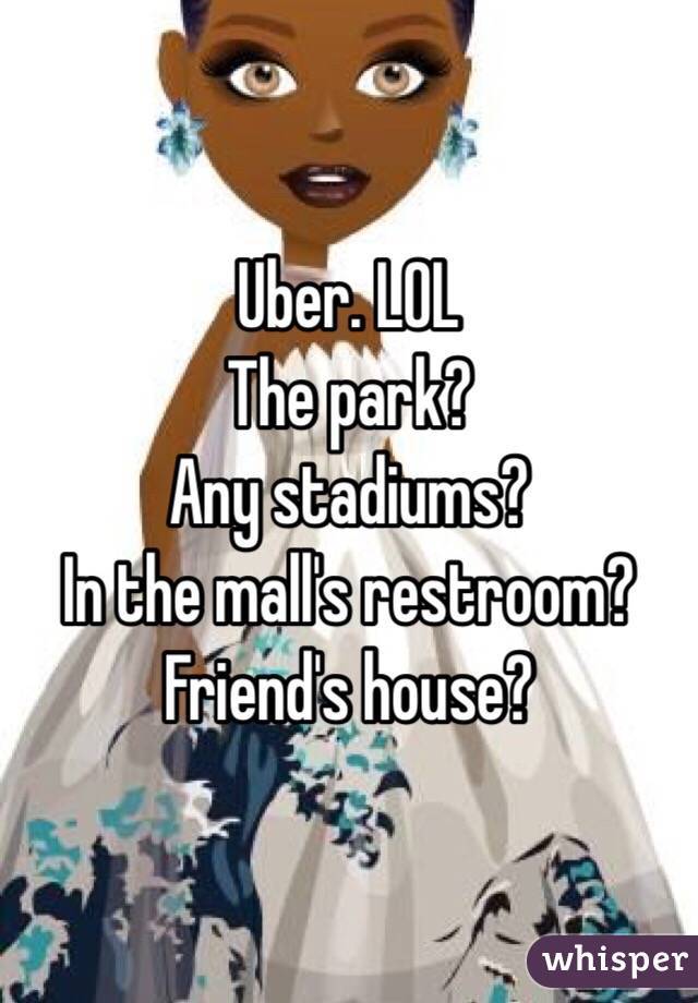 Uber. LOL
The park? 
Any stadiums?
In the mall's restroom?
Friend's house?