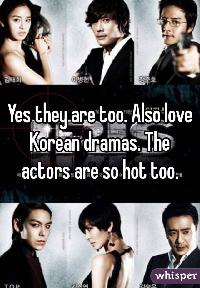 Yes they are too. Also love Korean dramas. The actors are so hot too. 