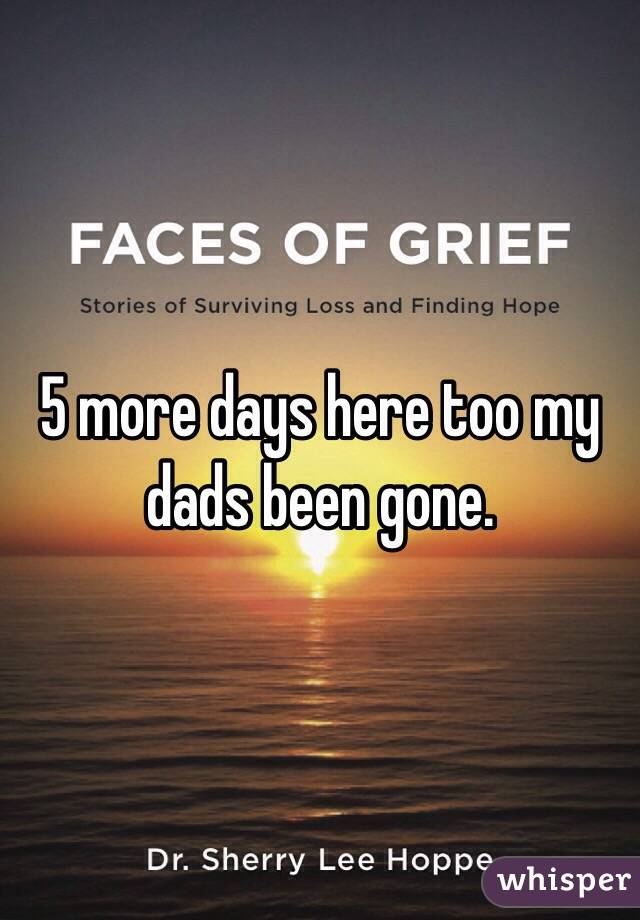5 more days here too my dads been gone. 