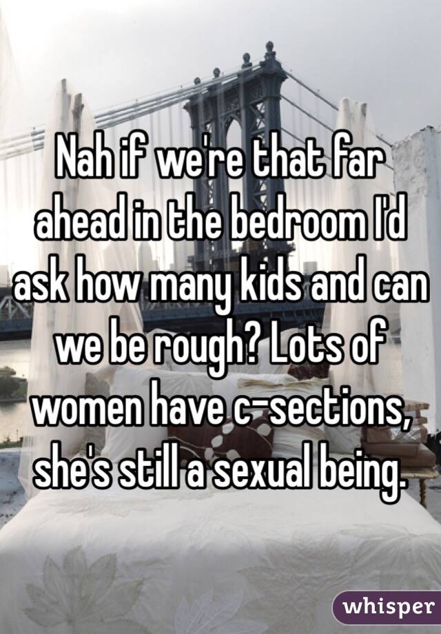 Nah if we're that far ahead in the bedroom I'd ask how many kids and can we be rough? Lots of women have c-sections, she's still a sexual being. 