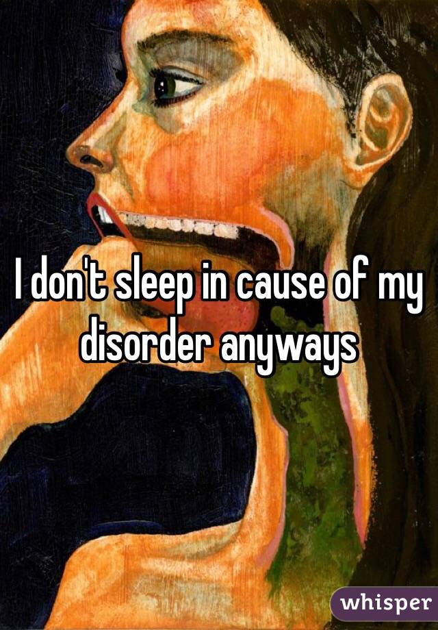 I don't sleep in cause of my disorder anyways 