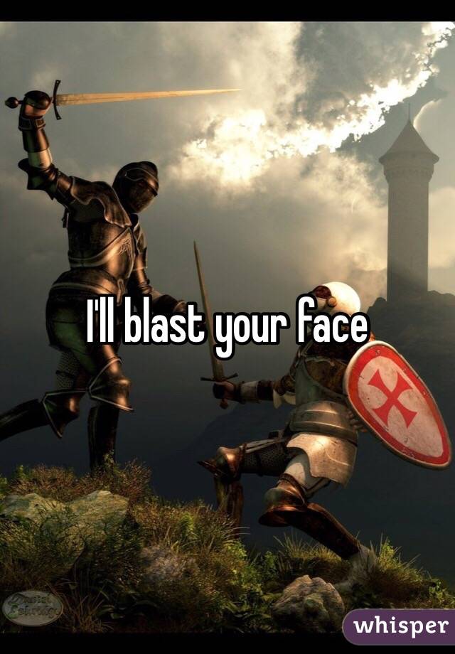I'll blast your face 